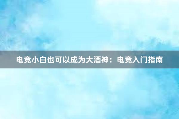 电竞小白也可以成为大酒神：电竞入门指南