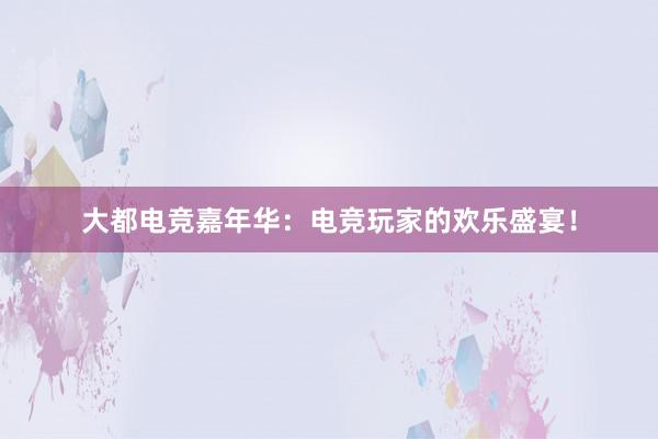 大都电竞嘉年华：电竞玩家的欢乐盛宴！