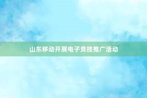 山东移动开展电子竞技推广活动