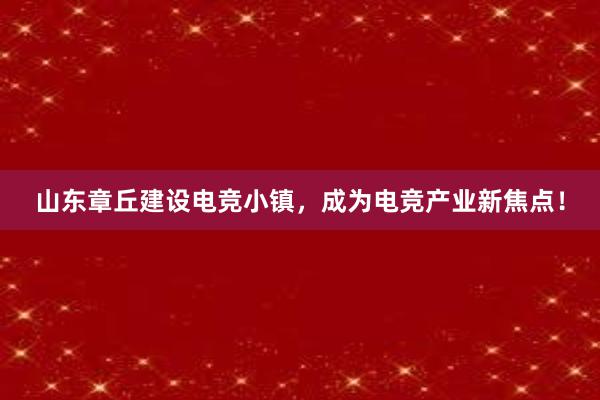 山东章丘建设电竞小镇，成为电竞产业新焦点！