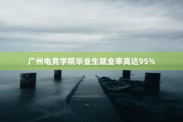 广州电竞学院毕业生就业率高达95%