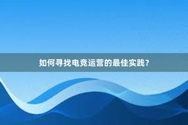 如何寻找电竞运营的最佳实践？