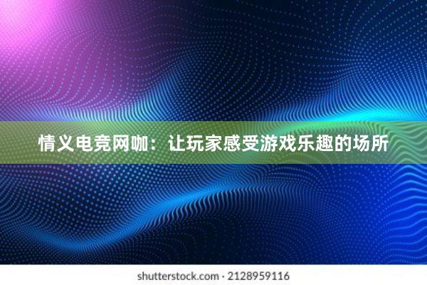 情义电竞网咖：让玩家感受游戏乐趣的场所