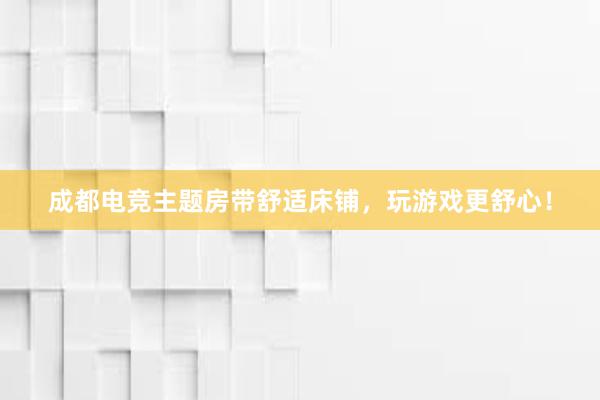 成都电竞主题房带舒适床铺，玩游戏更舒心！