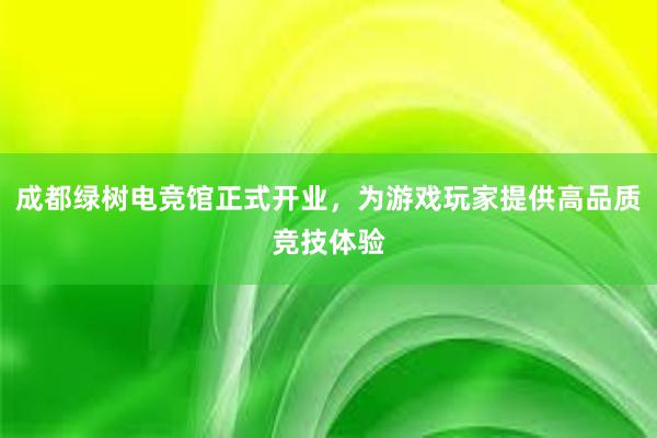 成都绿树电竞馆正式开业，为游戏玩家提供高品质竞技体验