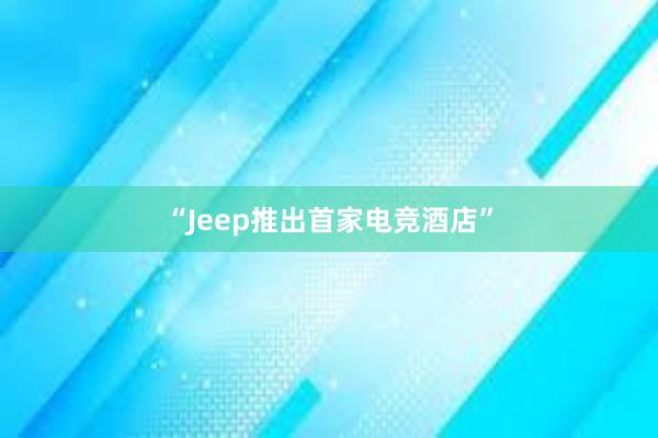 “Jeep推出首家电竞酒店”