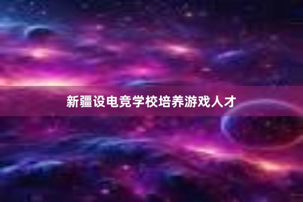 新疆设电竞学校培养游戏人才