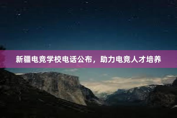 新疆电竞学校电话公布，助力电竞人才培养