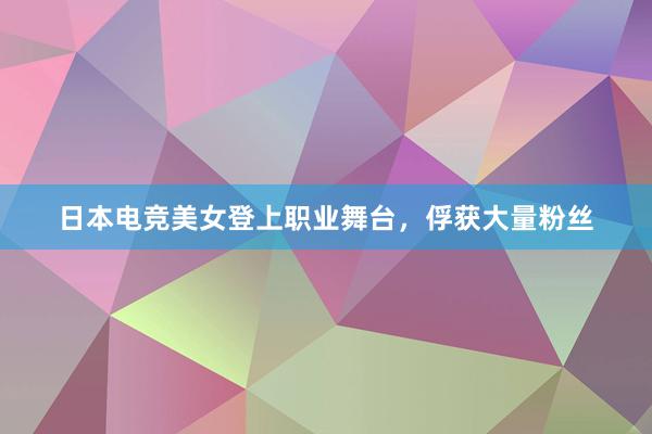 日本电竞美女登上职业舞台，俘获大量粉丝