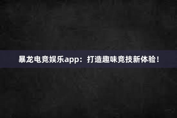 暴龙电竞娱乐app：打造趣味竞技新体验！