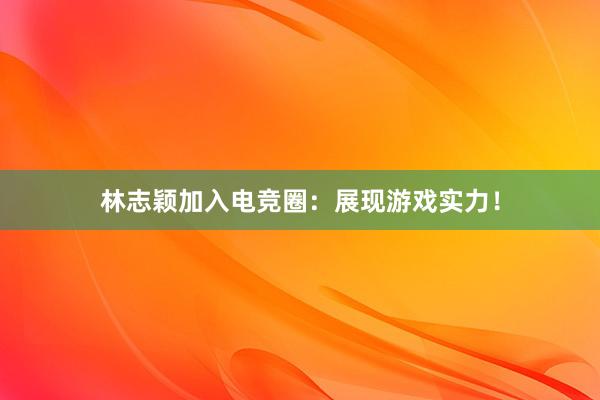 林志颖加入电竞圈：展现游戏实力！