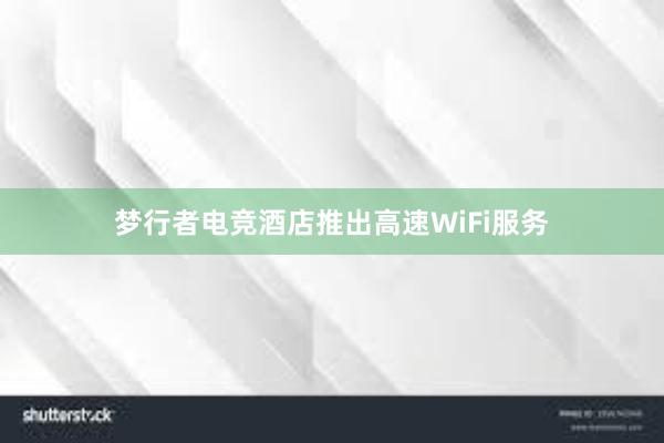 梦行者电竞酒店推出高速WiFi服务