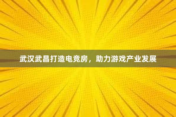 武汉武昌打造电竞房，助力游戏产业发展