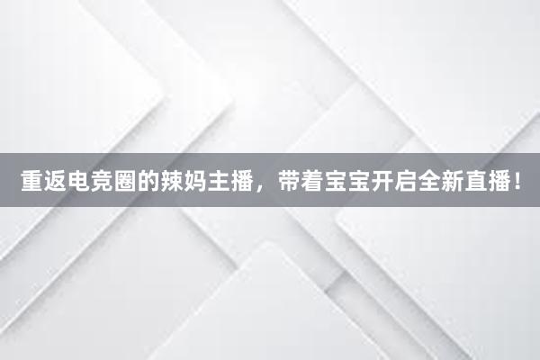 重返电竞圈的辣妈主播，带着宝宝开启全新直播！