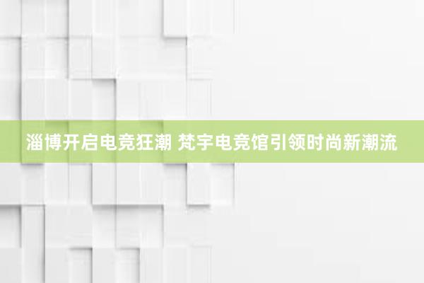 淄博开启电竞狂潮 梵宇电竞馆引领时尚新潮流