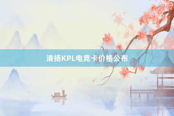 清扬KPL电竞卡价格公布