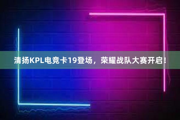 清扬KPL电竞卡19登场，荣耀战队大赛开启！