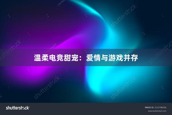 温柔电竞甜宠：爱情与游戏并存