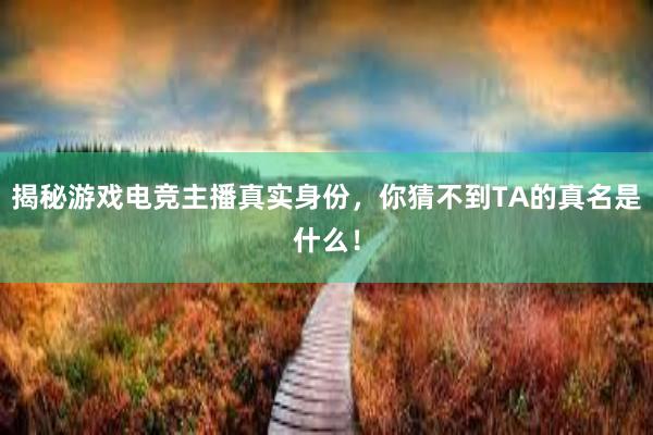 揭秘游戏电竞主播真实身份，你猜不到TA的真名是什么！