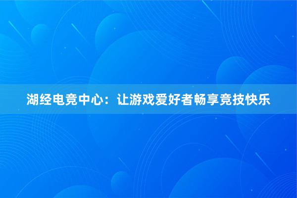 湖经电竞中心：让游戏爱好者畅享竞技快乐