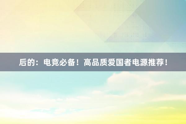 后的：电竞必备！高品质爱国者电源推荐！