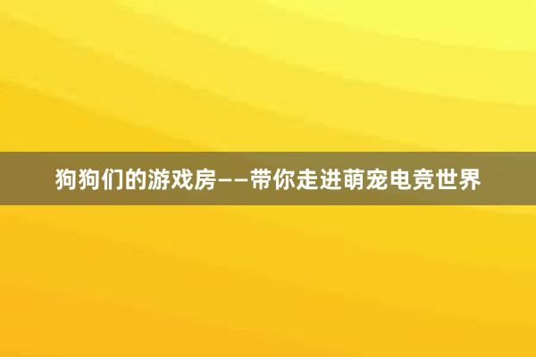 狗狗们的游戏房——带你走进萌宠电竞世界