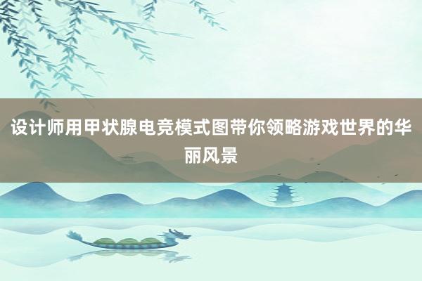 设计师用甲状腺电竞模式图带你领略游戏世界的华丽风景