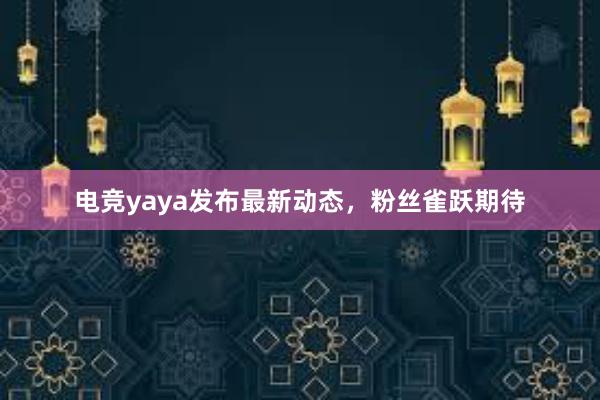 电竞yaya发布最新动态，粉丝雀跃期待