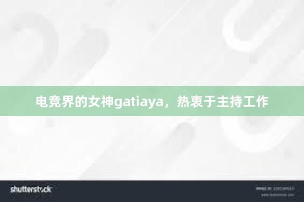 电竞界的女神gatiaya，热衷于主持工作