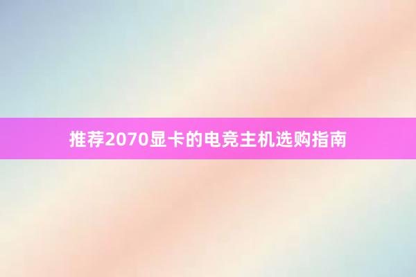 推荐2070显卡的电竞主机选购指南