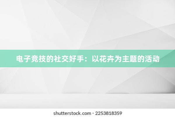 电子竞技的社交好手：以花卉为主题的活动