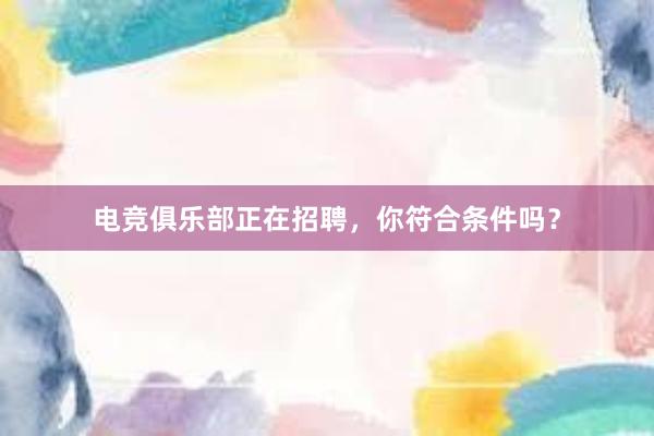 电竞俱乐部正在招聘，你符合条件吗？