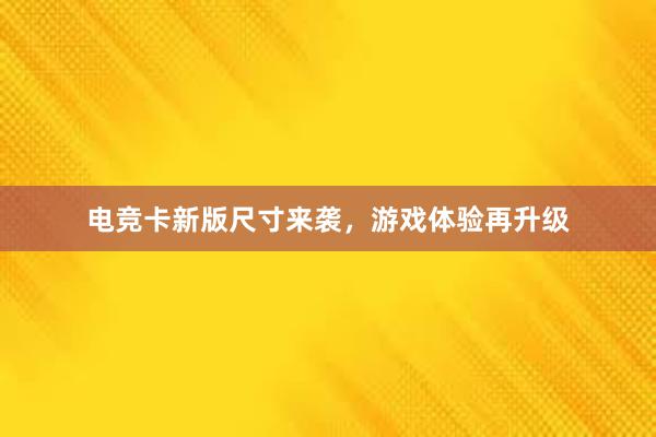 电竞卡新版尺寸来袭，游戏体验再升级