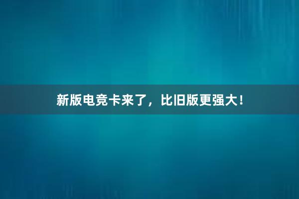 新版电竞卡来了，比旧版更强大！