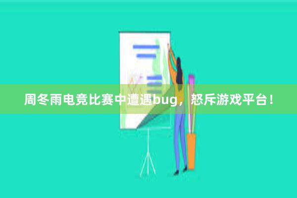 周冬雨电竞比赛中遭遇bug，怒斥游戏平台！