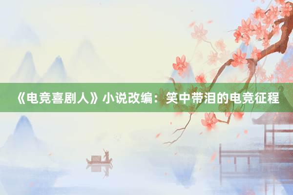 《电竞喜剧人》小说改编：笑中带泪的电竞征程