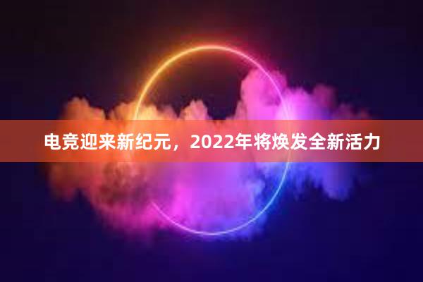 电竞迎来新纪元，2022年将焕发全新活力