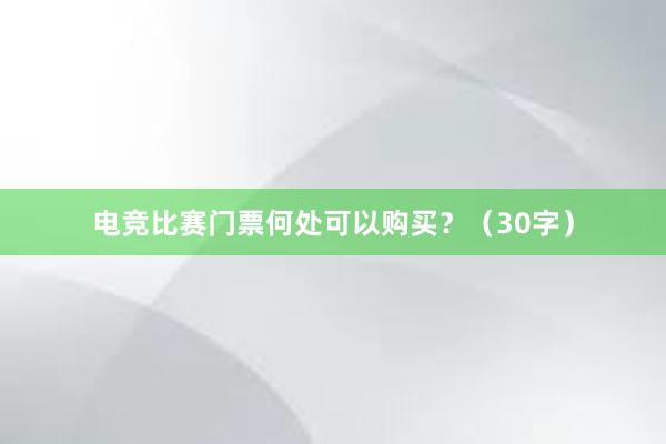 电竞比赛门票何处可以购买？（30字）