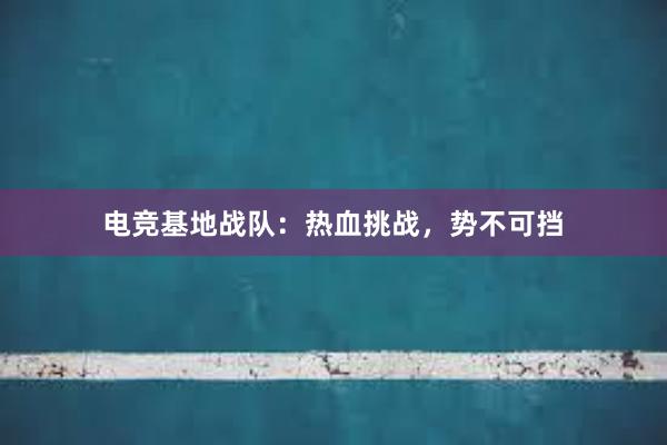 电竞基地战队：热血挑战，势不可挡