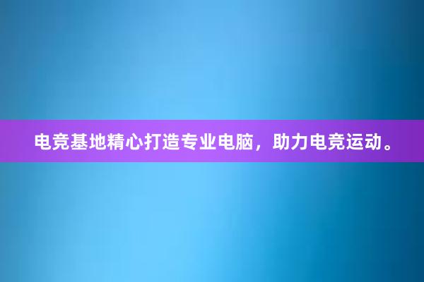 电竞基地精心打造专业电脑，助力电竞运动。