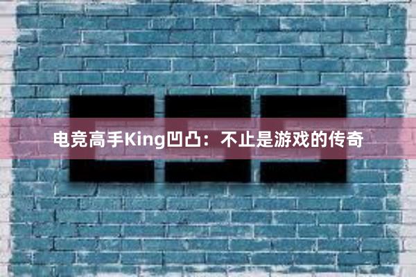 电竞高手King凹凸：不止是游戏的传奇