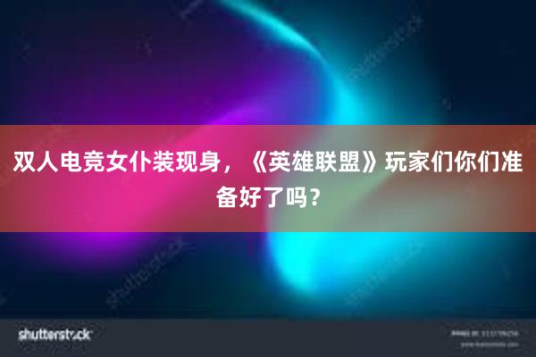 双人电竞女仆装现身，《英雄联盟》玩家们你们准备好了吗？