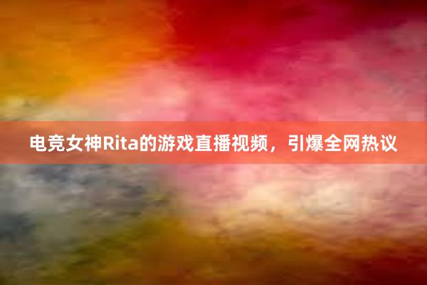 电竞女神Rita的游戏直播视频，引爆全网热议