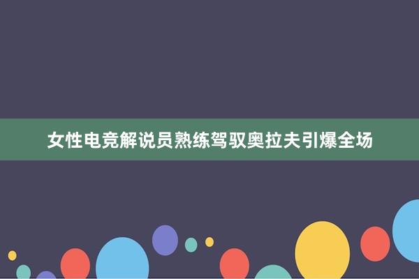 女性电竞解说员熟练驾驭奥拉夫引爆全场