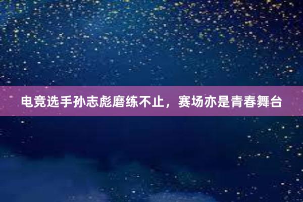 电竞选手孙志彪磨练不止，赛场亦是青春舞台