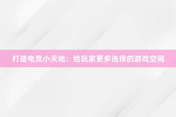 打造电竞小天地：给玩家更多选择的游戏空间