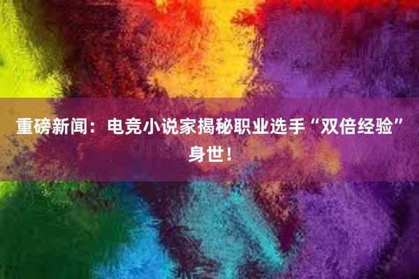 重磅新闻：电竞小说家揭秘职业选手“双倍经验”身世！