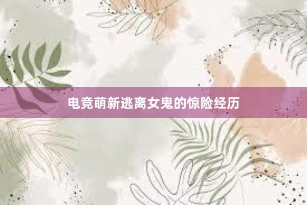 电竞萌新逃离女鬼的惊险经历