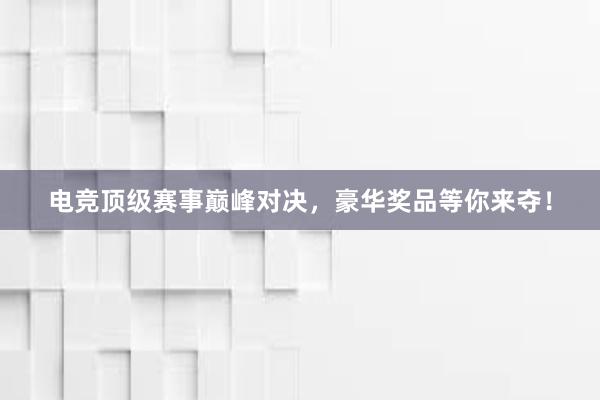 电竞顶级赛事巅峰对决，豪华奖品等你来夺！