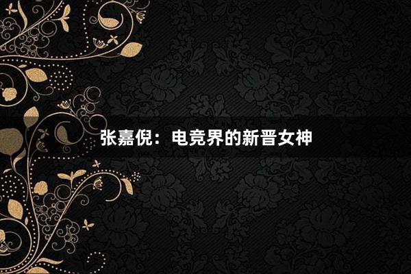 张嘉倪：电竞界的新晋女神